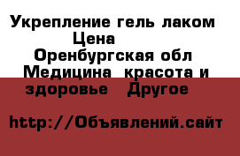 Укрепление гель лаком › Цена ­ 600 - Оренбургская обл. Медицина, красота и здоровье » Другое   